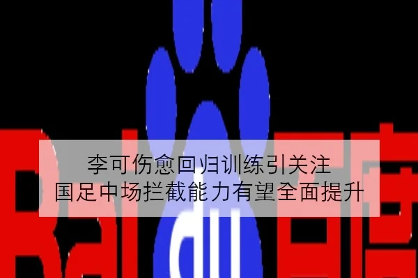 李可伤愈回归训练引关注 国足中场拦截能力有望全面提升